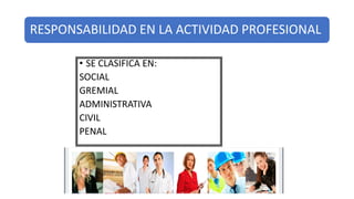 RESPONSABILIDAD EN LA ACTIVIDAD PROFESIONAL
• SE CLASIFICA EN:
SOCIAL
GREMIAL
ADMINISTRATIVA
CIVIL
PENAL
 