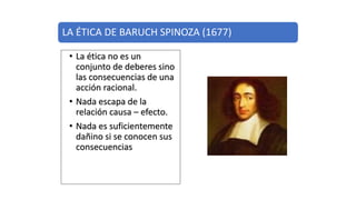 LA ÉTICA DE BARUCH SPINOZA (1677)
• La ética no es un
conjunto de deberes sino
las consecuencias de una
acción racional.
• Nada escapa de la
relación causa – efecto.
• Nada es suficientemente
dañino si se conocen sus
consecuencias
 