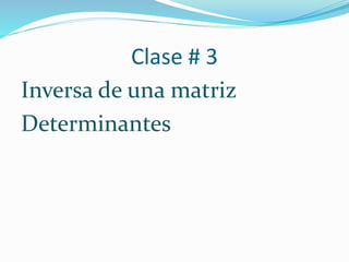 Clase # 3
Inversa de una matriz
Determinantes
 