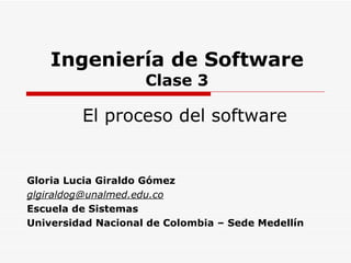 Ingeniería de Software Clase 3 Gloria Lucia Giraldo  Gómez [email_address] Escuela de Sistemas Universidad Nacional de Colombia – Sede Medellín El proceso del software   