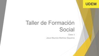 Taller de Formación
Social
Clase 3
Jesus Mauricio Martinez Siqueiros
 