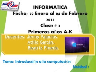 INFORMATICA
Fecha: 29 Enero al 04 de Febrero
2015
Clase # 3
Primeros años A-K
Docentes: Jenny Palacios.
Atilio Gaitán.
Beatriz Pineda.
 