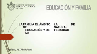 LAFAMILIA EL ÁMBITO
DE
EDUCACIÓN Y DE
LA
LA
NATURAL
FELICIDAD
DE
ANÍBAL ALTAMIRANO
 