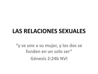 LAS RELACIONES SEXUALES “y se une a su mujer, y los dos se funden en un solo ser” Génesis 2:24b NVI 