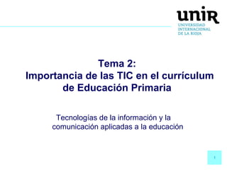 1
Tema 2:
Importancia de las TIC en el currículum
de Educación Primaria
Tecnologías de la información y la
comunicación aplicadas a la educación
 