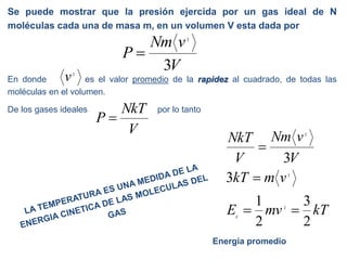 Se puede mostrar que la presión ejercida por un gas ideal de N
moléculas cada una de masa m, en un volumen V esta dada por
En donde es el valor promedio de la rapidez al cuadrado, de todas las
moléculas en el volumen.
De los gases ideales por lo tanto
V
vNm
P
3
2

2
v
V
NkT
P 
kTmvE
vmkT
V
vNm
V
NkT
c
2
3
2
1
3
3
2
2
2



Energía promedio
 
