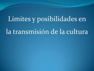 Límites y posibilidades en
la transmisión de la cultura
 