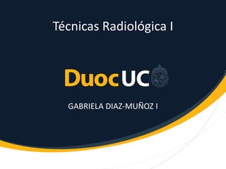Técnicas Radiológica I
GABRIELA DIAZ-MUÑOZ I
 