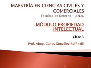 MÓDULO PROPIEDAD
          INTELECTUAL
                              Clase 3

Prof. Abog. Carlos González Ruffinelli




                        CGR              1
 