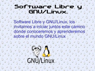 Software Libre y
GNU/Linux.
Software Libre y GNU/Linux, los
invitamos a iniciar juntos este camino
donde conoceremos y aprenderemos
sobre el mundo GNU/Linux
 