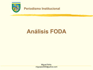 Periodismo Institucional




 Análisis FODA




             Miguel Peña.
       miguepe2000@yahoo.com
 