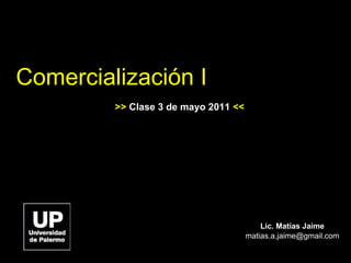 Comercialización I Lic. Matías Jaime [email_address] >>  Clase 3 de mayo 2011  << 