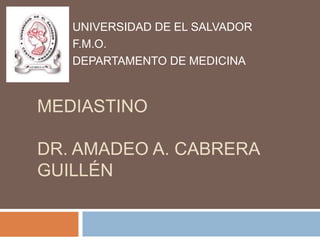 UNIVERSIDAD DE EL SALVADOR
   F.M.O.
   DEPARTAMENTO DE MEDICINA



MEDIASTINO

DR. AMADEO A. CABRERA
GUILLÉN
 