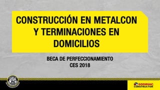 BECA DE PERFECCIONAMIENTO
CES 2018
CONSTRUCCIÓN EN METALCON
Y TERMINACIONES EN
DOMICILIOS
 