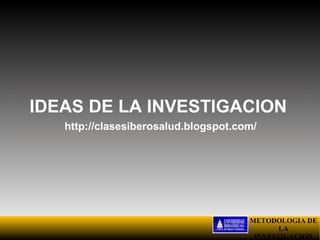 IDEAS DE LA INVESTIGACION
   http://clasesiberosalud.blogspot.com/




                                      METODOLOGIA DE
                                             LA
                                       INVESTIGACION
 