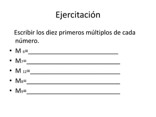 Ejercitación
Escribir los diez primeros múltiplos de cada
número.
• M 6=__________________________
• M7=___________________________
• M 12=__________________________
• M8=___________________________
• M9=___________________________
 