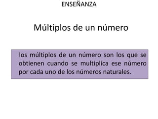 Múltiplos de un número
los múltiplos de un número son los que se
obtienen cuando se multiplica ese número
por cada uno de los números naturales.
ENSEÑANZA
 