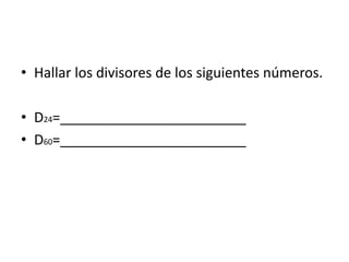 • Hallar los divisores de los siguientes números.
• D24=________________________
• D60=________________________
 