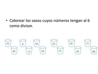 • Colorear los vasos cuyos números tengan al 6
como divisor.
 