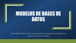 MODELOS DE BASES DE
DATOS
Un modelo de base de datos es una arquitectura organizativa que impone un
esquema de acceso a los datos
 