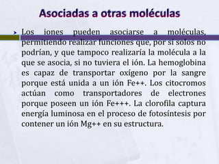 Asociadas a otras moléculas<br />Los iones pueden asociarse a moléculas, permitiendo realizar funciones que, por sí solos ...