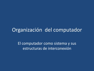 Organización del computador

  El computador como sistema y sus
      estructuras de interconexión
 