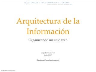 Arquitectura de la
                                   Información
                                    Organizando un sitio web


                                             Jorge Barahona Ch.
                                                  Julio 2007

                                        jbarahona@arquitecturaucv.cl




® 2005-2007 Jorge Barahona Ch.