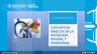 www.pucesd.edu.ec
Dr. Raúl Morales Concepción
CONCEPTOS
BÁSICOS DEL
A
NUTRICIÓN
ENTERALY
PARENTERAL.
 