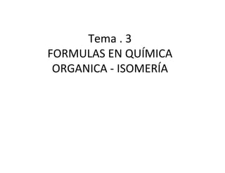 Tema . 3
FORMULAS EN QUÍMICA
ORGANICA - ISOMERÍA
 