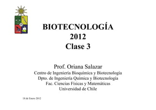 BIOTECNOLOGÍA
                        2012
                       Clase 3

                     Prof. Oriana Salazar
          Centro de Ingeniería Bioquímica y Biotecnología
           Dpto. de Ingeniería Química y Biotecnología
                Fac. Ciencias Físicas y Matemáticas
                       Universidad de Chile

18 de Enero 2012
 