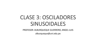 CLASE 3: OSCILADORES
SINUSOIDALES
PROFESOR: ALBURQUEQUE GUERRERO, ANGEL LUIS
alburqueque@uni.edu.pe
 