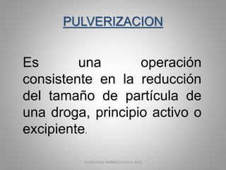 PULVERIZACION
Es una operación
consistente en la reducción
del tamaño de partícula de
una droga, principio activo o
excipiente.
TECNOLOGIA FARMACEUTICA II- 2012 5
 