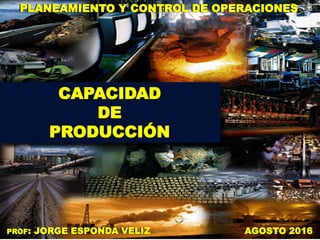 1
CAPACIDAD
DE
PRODUCCIÓN
PLANEAMIENTO Y CONTROL DE OPERACIONES
PROF: JORGE ESPONDA VELIZ AGOSTO 2016
 