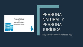 PERSONA
NATURAL Y
PERSONA
JURÍDICA
Abg. Karina Cárdenas Paredes. Mg.
 