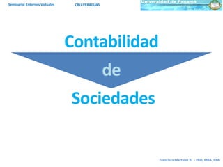 Contabilidad
de
Sociedades
Seminario: Entornos Virtuales CRU-VERAGUAS
Francisco Martínez B. - PhD, MBA, CPA
 