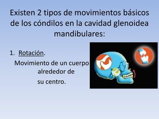 Existen 2 tipos de movimientos básicos
de los cóndilos en la cavidad glenoidea
mandibulares:
1. Rotación.
Movimiento de un cuerpo
alrededor de
su centro.
 