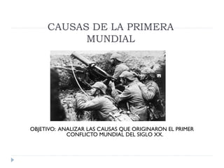 CAUSAS DE LA PRIMERA
           MUNDIAL




OBJETIVO: ANALIZAR LAS CAUSAS QUE ORIGINARON EL PRIMER
            CONFLICTO MUNDIAL DEL SIGLO XX.
 