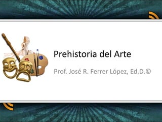 Prehistoria del Arte Prof. José R. Ferrer López, Ed.D.© 