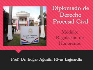 Diplomado de
Derecho
Procesal Civil
Prof. Dr. Edgar Agustín Rivas Laguardia
Módulo:
Regulación de
Honorarios
 