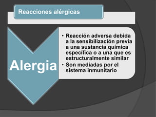 Reacciones alérgicas
Alergia
• Reacción adversa debida
a la sensibilización previa
a una sustancia química
específica o a una que es
estructuralmente similar
• Son mediadas por el
sistema inmunitario
 