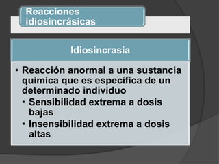 Reacciones
idiosincrásicas
Idiosincrasia
• Reacción anormal a una sustancia
química que es específica de un
determinado individuo
• Sensibilidad extrema a dosis
bajas
• Insensibilidad extrema a dosis
altas
 
