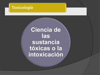 Toxicología
Ciencia de
las
sustancia
tóxicas o la
intoxicación
 