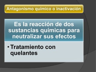 Antagonismo químico o inactivación
Es la reacción de dos
sustancias químicas para
neutralizar sus efectos
• Tratamiento con
quelantes
 