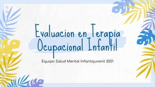 Evaluacion en Terapia
Ocupacional Infantil
Equipo Salud Mental Infantojuvenil 2021
 