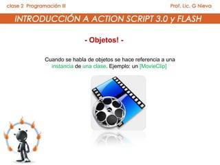 - Objetos! -

Cuando se habla de objetos se hace referencia a una
  instancia de una clase. Ejemplo: un [MovieClip]
 