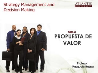 Clase 3:   PROPUESTA DE VALOR Strategy Management and Decision Making Profesor.  Pasquale Raspa 