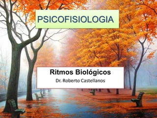 PSICOFISIOLOGIA
Ritmos Biológicos
Dr. Roberto Castellanos
 