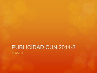 PUBLICIDAD CUN 2014-2 
CLASE 3 
 