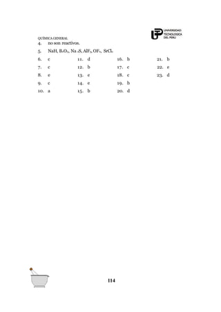 QUÍMICA GENERAL
4. no son reactivos.
5. NaH, B2O3, Na 2S, AlF3, OF2, SrCl2
114
6. c 11. d 16. b 21. b
7. c 12. b 17. c 22. e
8. e 13. e 18. c 23. d
9. c 14. e 19. b
10. a 15. b 20. d
 