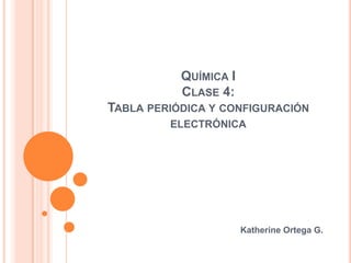 QUÍMICA I
CLASE 4:
TABLA PERIÓDICA Y CONFIGURACIÓN
ELECTRÓNICA
Katherine Ortega G.
 